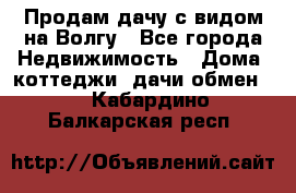 Продам дачу с видом на Волгу - Все города Недвижимость » Дома, коттеджи, дачи обмен   . Кабардино-Балкарская респ.